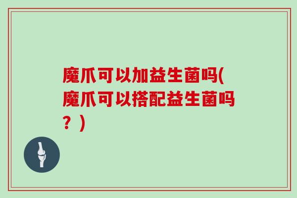魔爪可以加益生菌吗(魔爪可以搭配益生菌吗？)
