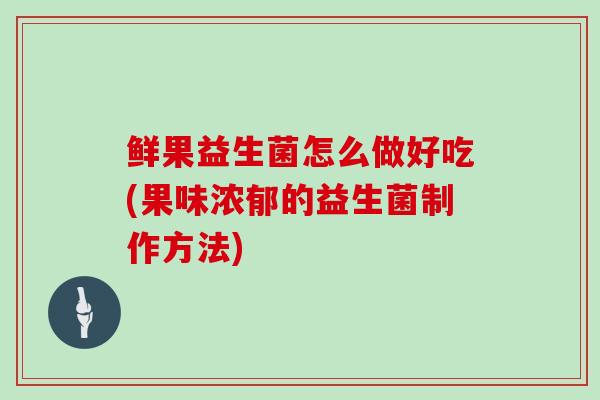 鲜果益生菌怎么做好吃(果味浓郁的益生菌制作方法)