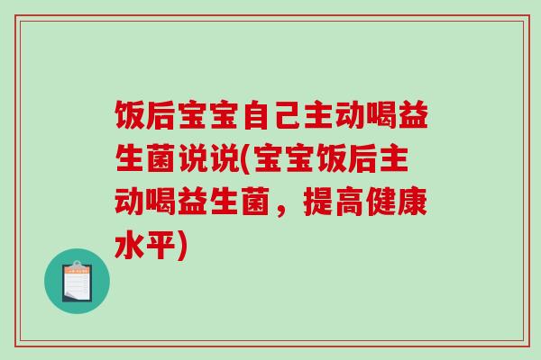 饭后宝宝自己主动喝益生菌说说(宝宝饭后主动喝益生菌，提高健康水平)