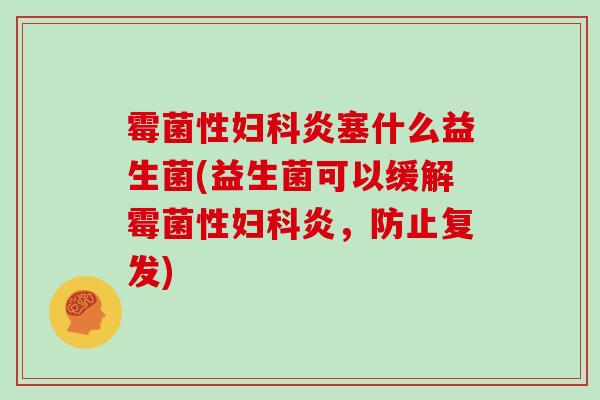 霉菌性妇科炎塞什么益生菌(益生菌可以缓解霉菌性妇科炎，防止复发)
