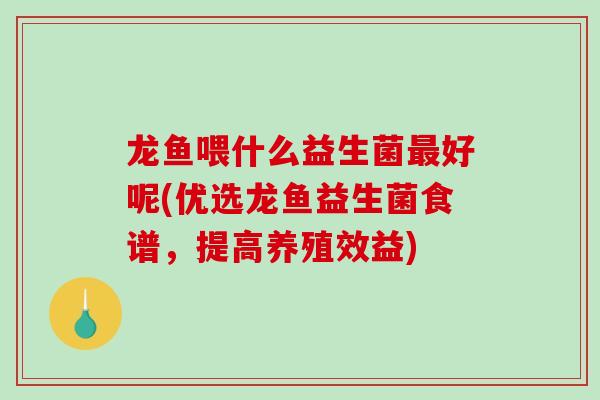 龙鱼喂什么益生菌好呢(优选龙鱼益生菌食谱，提高养殖效益)