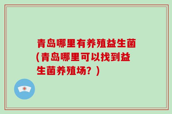 青岛哪里有养殖益生菌(青岛哪里可以找到益生菌养殖场？)