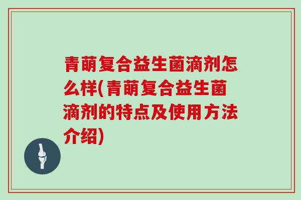 青萌复合益生菌滴剂怎么样(青萌复合益生菌滴剂的特点及使用方法介绍)