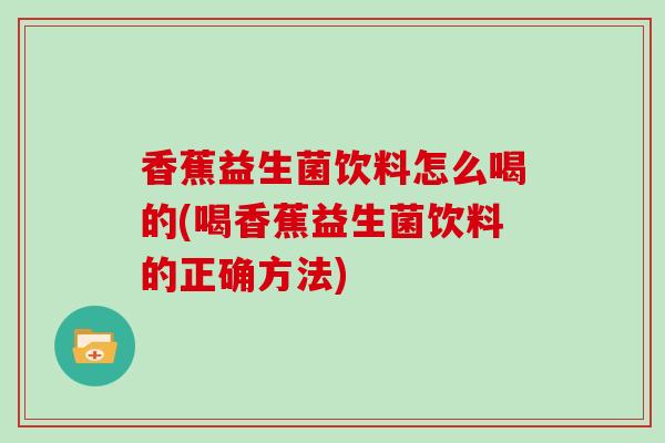 香蕉益生菌饮料怎么喝的(喝香蕉益生菌饮料的正确方法)