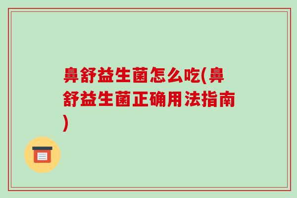 鼻舒益生菌怎么吃(鼻舒益生菌正确用法指南)