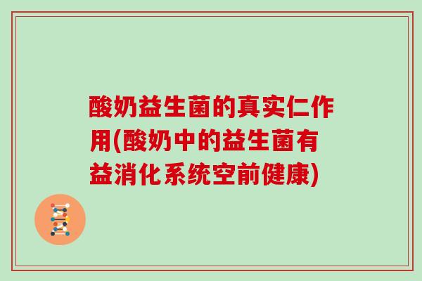 酸奶益生菌的真实仁作用(酸奶中的益生菌有益消化系统空前健康)