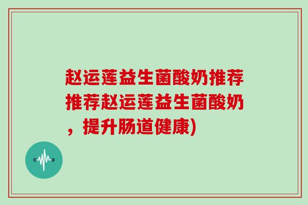 赵运莲益生菌酸奶推荐推荐赵运莲益生菌酸奶，提升肠道健康)