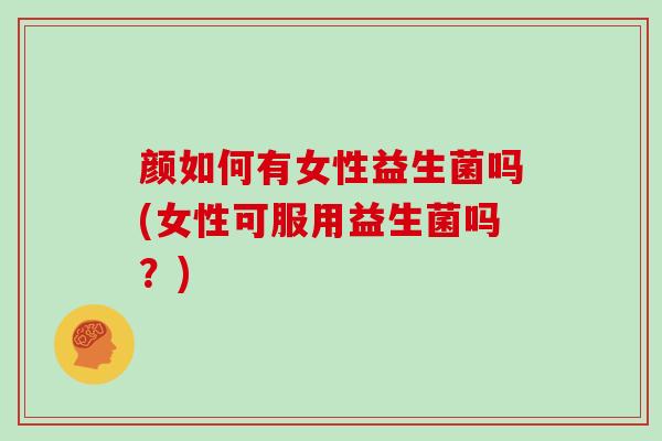 颜如何有女性益生菌吗(女性可服用益生菌吗？)