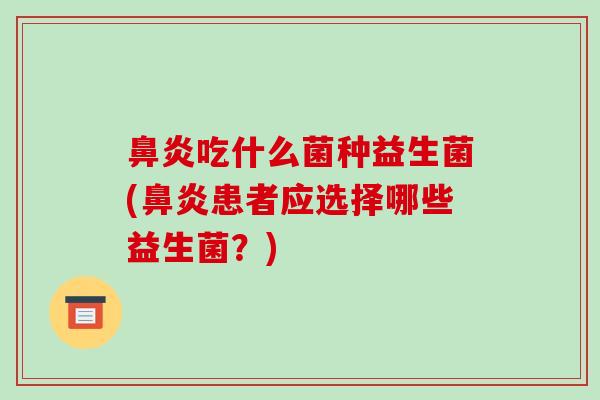 吃什么菌种益生菌(患者应选择哪些益生菌？)