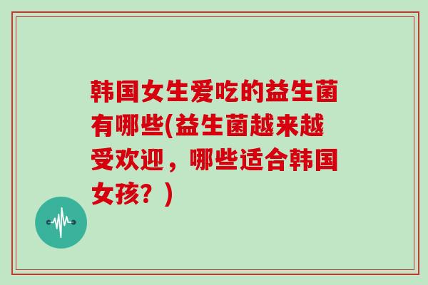 韩国女生爱吃的益生菌有哪些(益生菌越来越受欢迎，哪些适合韩国女孩？)