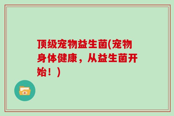 顶级宠物益生菌(宠物身体健康，从益生菌开始！)