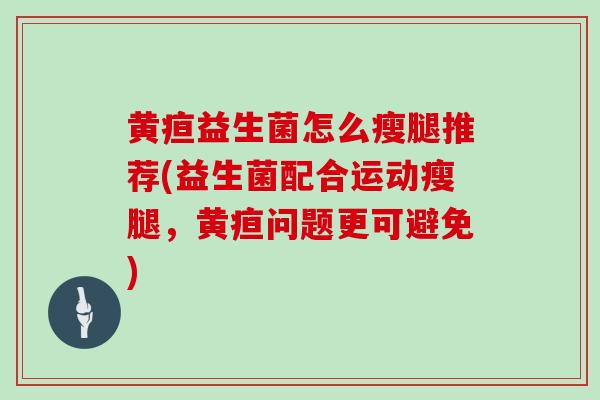 黄疸益生菌怎么瘦腿推荐(益生菌配合运动瘦腿，黄疸问题更可避免)