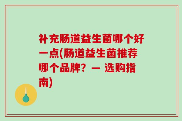 补充肠道益生菌哪个好一点(肠道益生菌推荐哪个品牌？— 选购指南)