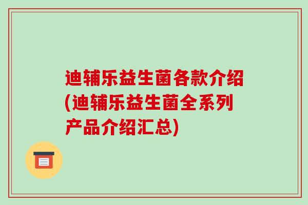 迪辅乐益生菌各款介绍(迪辅乐益生菌全系列产品介绍汇总)
