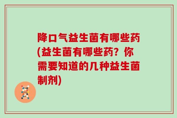 降口气益生菌有哪些药(益生菌有哪些药？你需要知道的几种益生菌制剂)