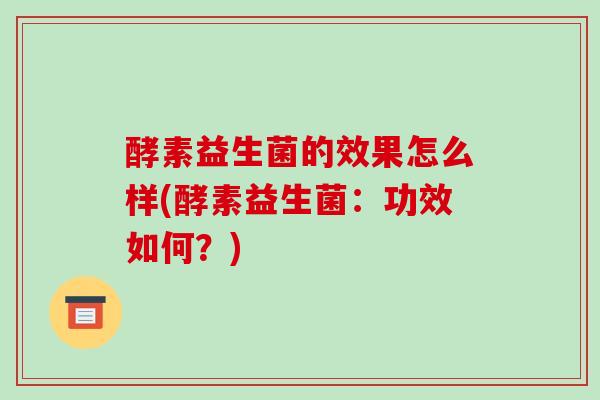 酵素益生菌的效果怎么样(酵素益生菌：功效如何？)