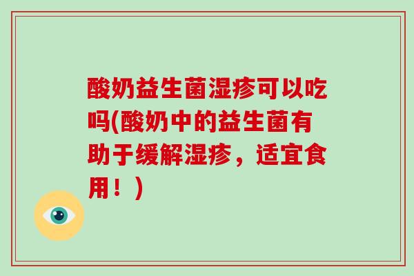 酸奶益生菌湿疹可以吃吗(酸奶中的益生菌有助于缓解湿疹，适宜食用！)