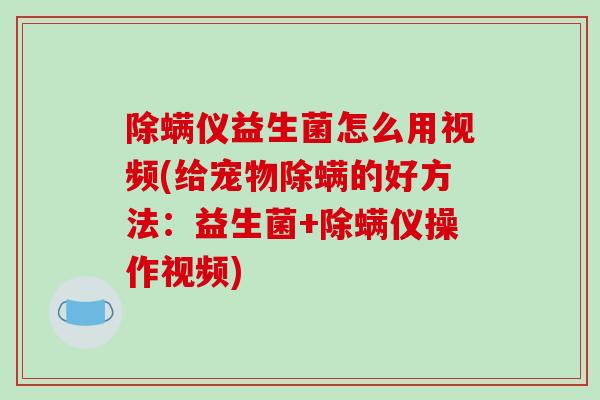 除螨仪益生菌怎么用视频(给宠物除螨的好方法：益生菌+除螨仪操作视频)