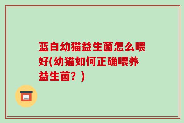 蓝白幼猫益生菌怎么喂好(幼猫如何正确喂养益生菌？)