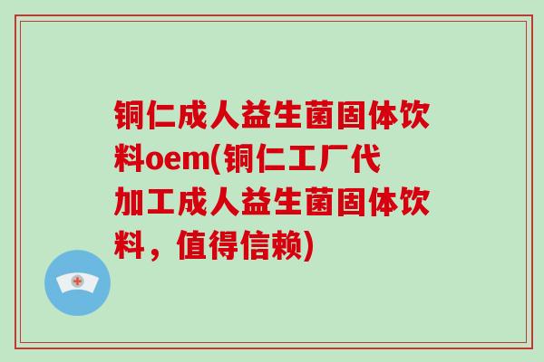 铜仁成人益生菌固体饮料oem(铜仁工厂代加工成人益生菌固体饮料，值得信赖)