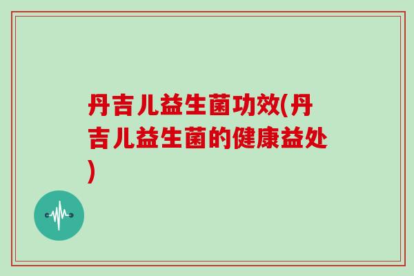 丹吉儿益生菌功效(丹吉儿益生菌的健康益处)