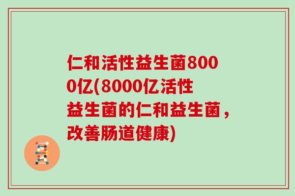 仁和活性益生菌8000亿(8000亿活性益生菌的仁和益生菌，改善肠道健康)