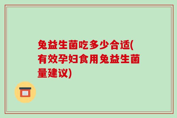 兔益生菌吃多少合适(有效孕妇食用兔益生菌量建议)
