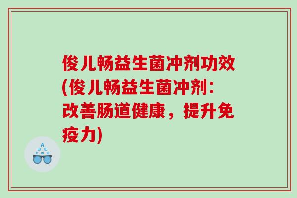 俊儿畅益生菌冲剂功效(俊儿畅益生菌冲剂：改善肠道健康，提升力)
