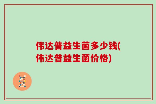 伟达普益生菌多少钱(伟达普益生菌价格)