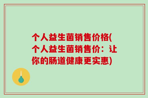 个人益生菌销售价格(个人益生菌销售价：让你的肠道健康更实惠)