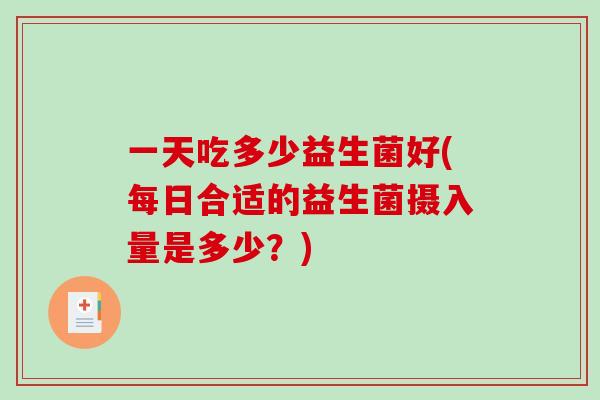 一天吃多少益生菌好(每日合适的益生菌摄入量是多少？)