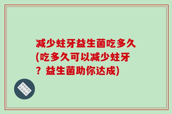 减少蛀牙益生菌吃多久(吃多久可以减少蛀牙？益生菌助你达成)