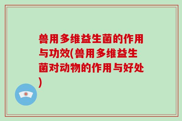 兽用多维益生菌的作用与功效(兽用多维益生菌对动物的作用与好处)