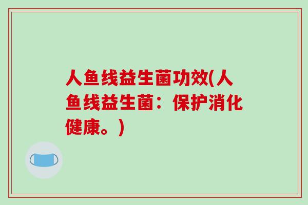 人鱼线益生菌功效(人鱼线益生菌：保护消化健康。)