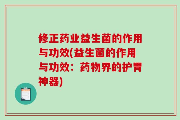 修正药业益生菌的作用与功效(益生菌的作用与功效：界的护胃神器)