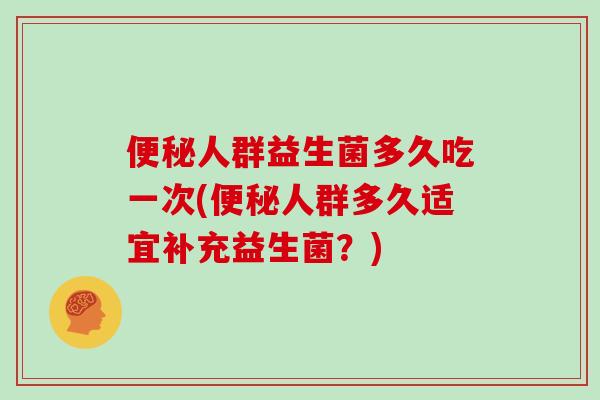 人群益生菌多久吃一次(人群多久适宜补充益生菌?) 人群益生菌多久吃一次(人群多久适宜补充益生菌?)