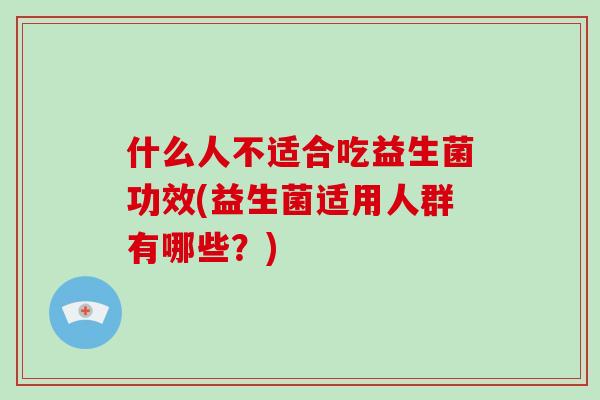 什么人不适合吃益生菌功效(益生菌适用人群有哪些？)