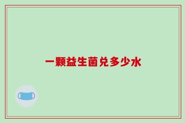 一颗益生菌兑多少水