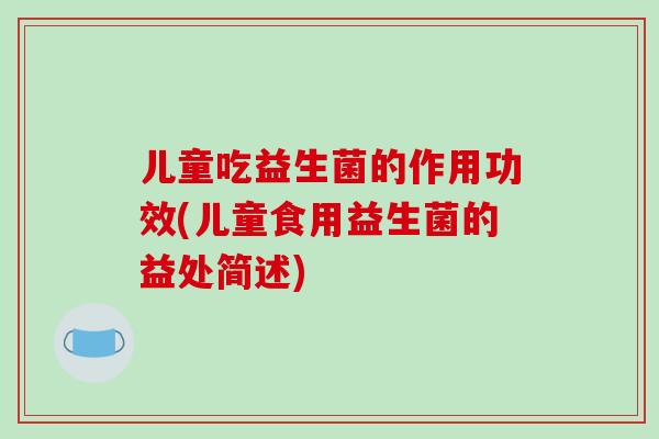儿童吃益生菌的作用功效(儿童食用益生菌的益处简述)