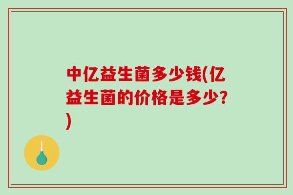 中亿益生菌多少钱(亿益生菌的价格是多少？)