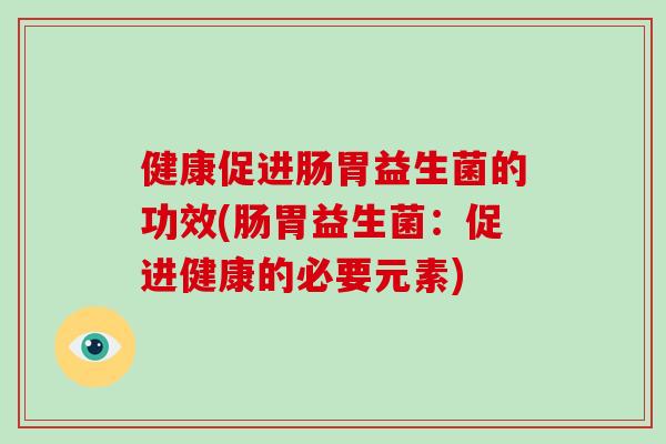 健康促进肠胃益生菌的功效(肠胃益生菌：促进健康的必要元素)