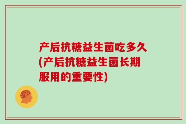 产后抗糖益生菌吃多久(产后抗糖益生菌长期服用的重要性)