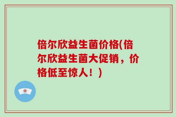 倍尔欣益生菌价格(倍尔欣益生菌大促销，价格低至惊人！)