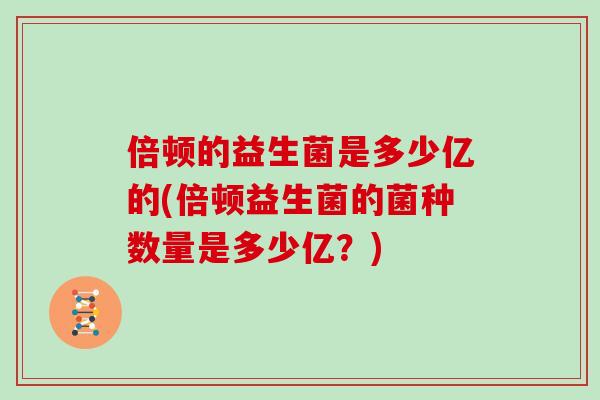倍顿的益生菌是多少亿的(倍顿益生菌的菌种数量是多少亿?) 倍顿的益生菌是多少亿的(倍顿益生菌的菌种数量是多少亿?)