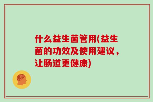 什么益生菌管用(益生菌的功效及使用建议，让肠道更健康)
