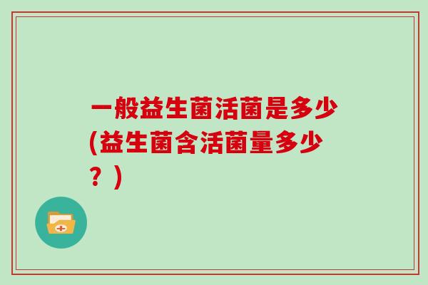 一般益生菌活菌是多少(益生菌含活菌量多少？)