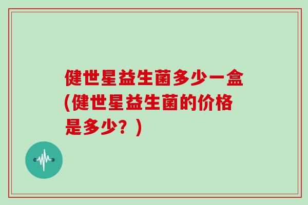 健世星益生菌多少一盒(健世星益生菌的价格是多少？)