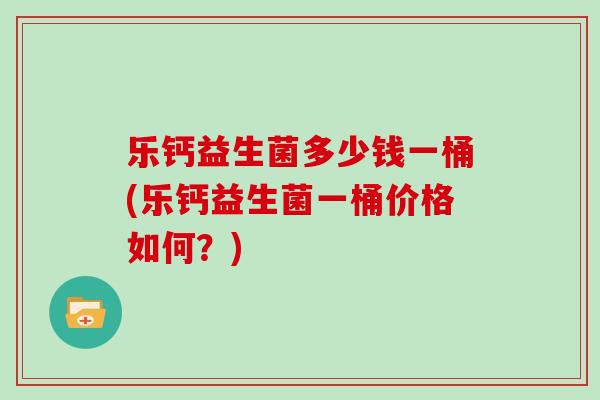 乐钙益生菌多少钱一桶(乐钙益生菌一桶价格如何？)