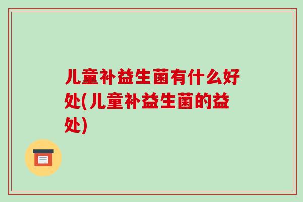 儿童补益生菌有什么好处(儿童补益生菌的益处)