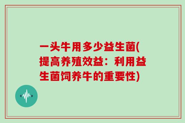 一头牛用多少益生菌(提高养殖效益：利用益生菌饲养牛的重要性)